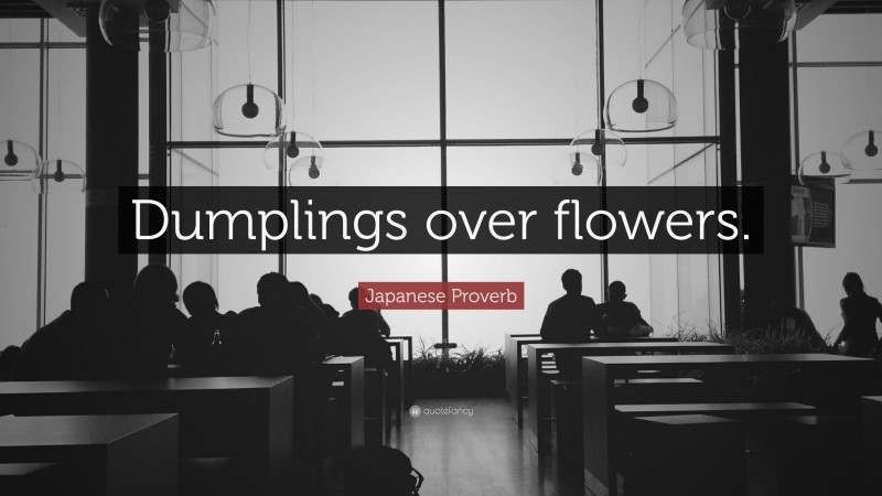 Japanese Proverb Quote: “Dumplings over flowers.”