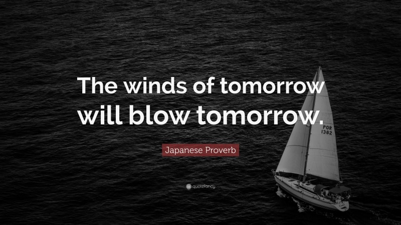Japanese Proverb Quote: “The winds of tomorrow will blow tomorrow.”
