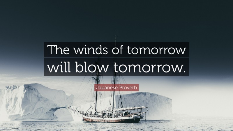 Japanese Proverb Quote: “The winds of tomorrow will blow tomorrow.”