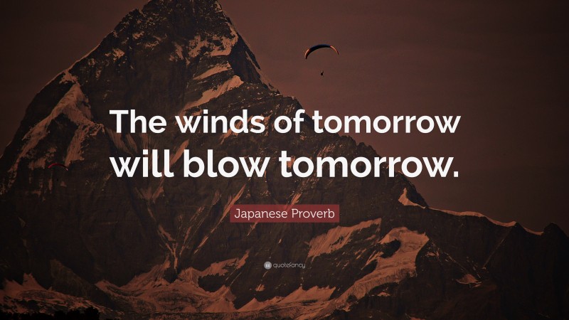 Japanese Proverb Quote: “The winds of tomorrow will blow tomorrow.”