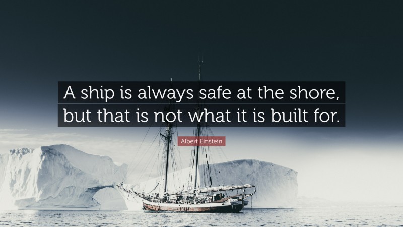 Albert Einstein Quote: “a Ship Is Always Safe At The Shore, But That Is 