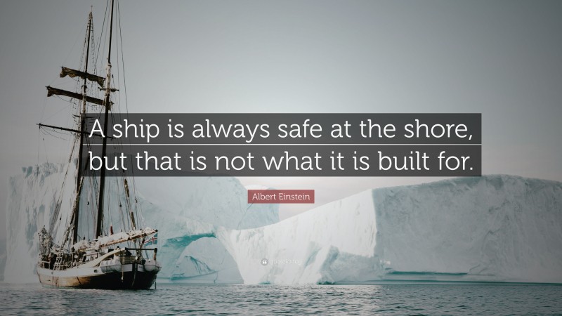 Albert Einstein Quote: “A ship is always safe at the shore, but that is ...