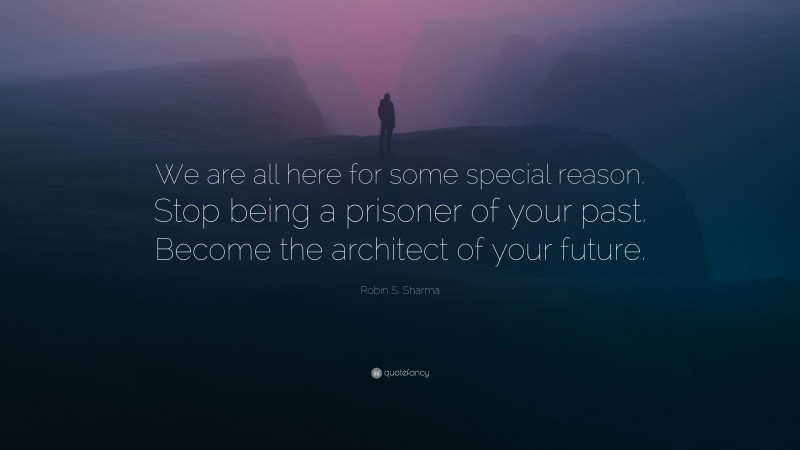 Robin S. Sharma Quote: “We are all here for some special reason. Stop being a prisoner of your past. Become the architect of your future.”