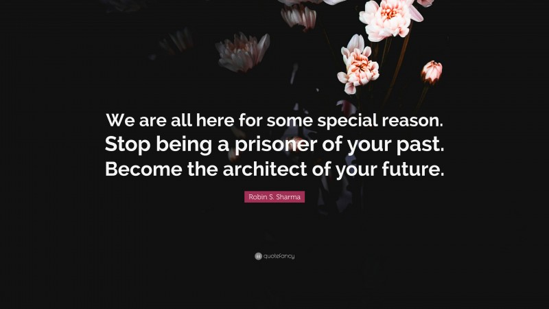 Robin S. Sharma Quote: “We are all here for some special reason. Stop being a prisoner of your past. Become the architect of your future.”