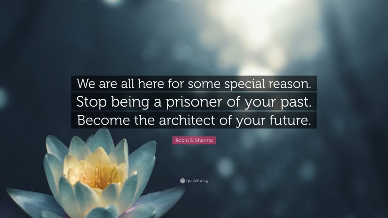 Robin S. Sharma Quote: “We are all here for some special reason. Stop being a prisoner of your past. Become the architect of your future.”