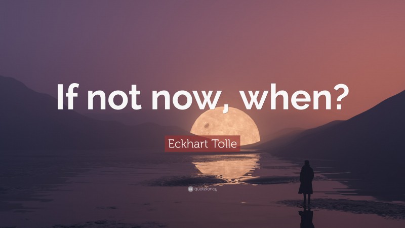 Eckhart Tolle Quote: “If not now, when?”