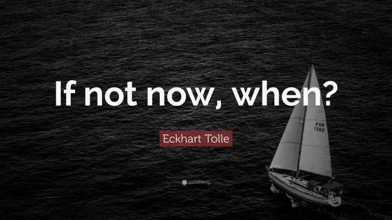 Eckhart Tolle Quote: “If not now, when?”