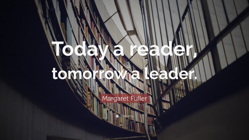 Margaret Fuller Quote: “Today a reader, tomorrow a leader.”