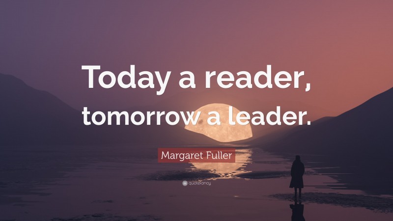 Margaret Fuller Quote: “Today a reader, tomorrow a leader.”