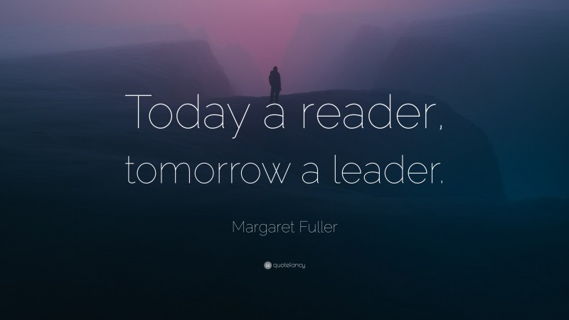 Margaret Fuller Quote: “Today a reader, tomorrow a leader.”