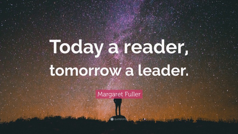 Margaret Fuller Quote: “Today a reader, tomorrow a leader.”