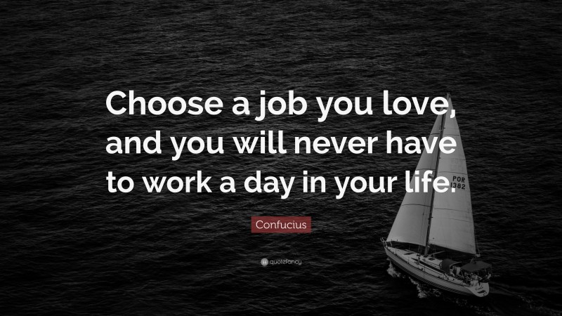 Confucius Quote: “Choose a job you love, and you will never have to work a day in your life.”