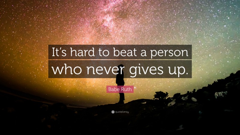 Babe Ruth Quote: “It’s hard to beat a person who never gives up.”