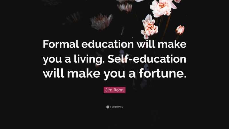 Jim Rohn Quote: “Formal education will make you a living. Self-education will make you a fortune.”