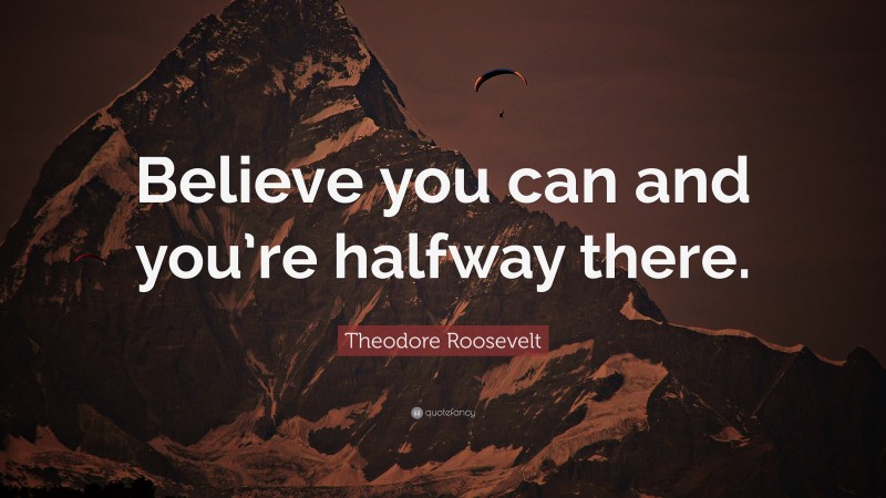 Theodore Roosevelt Quote: “Believe you can and you’re halfway there.”