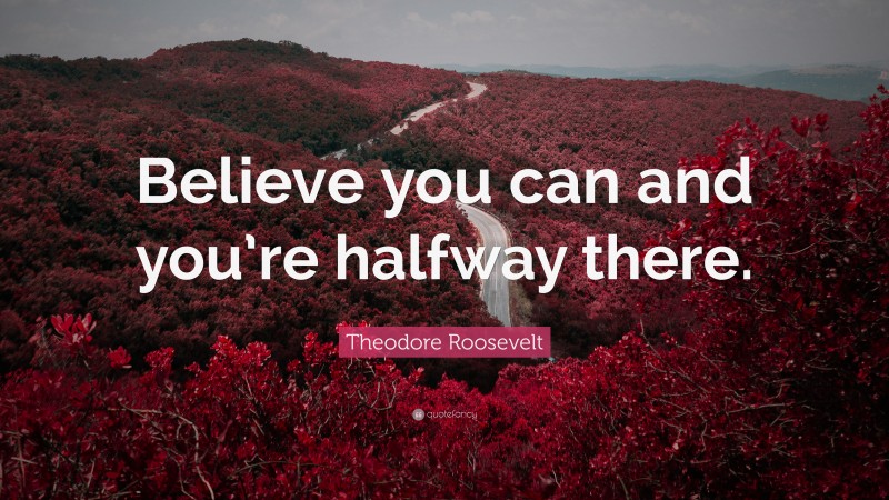 Theodore Roosevelt Quote: “Believe you can and you’re halfway there.”