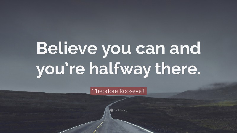 Theodore Roosevelt Quote: “Believe you can and you’re halfway there.”