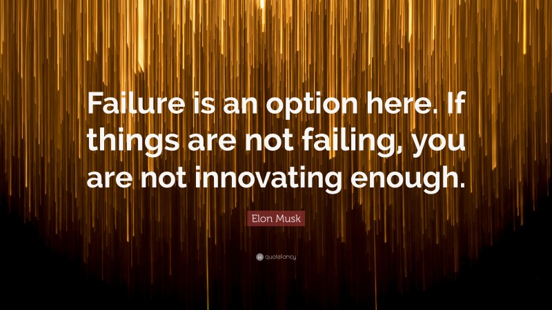 Elon Musk Quote: “Failure is an option here. If things are not failing, you are not innovating enough.”