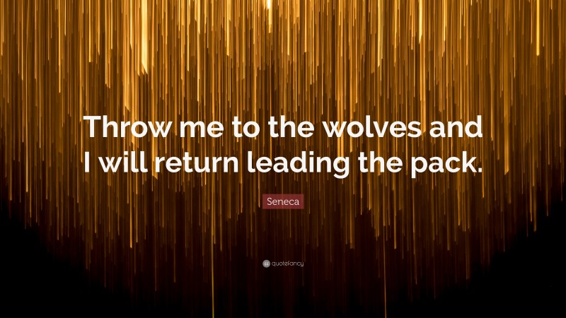 Seneca Quote: “Throw me to the wolves and I will return leading the pack.”