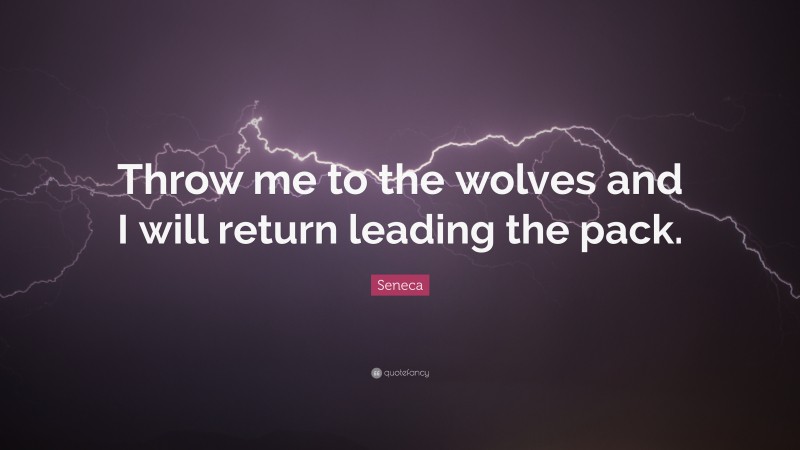 Seneca Quote: “Throw me to the wolves and I will return leading the pack.”