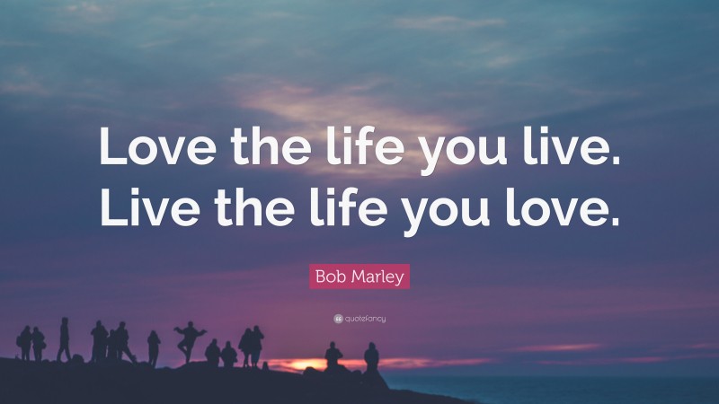 Bob Marley Quote: “Love the life you live. Live the life you love.”