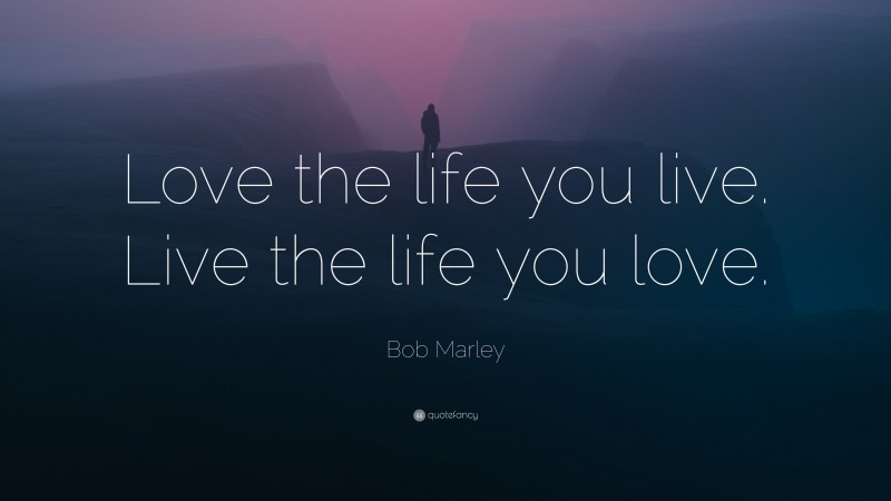 Bob Marley Quote: “Love the life you live. Live the life you love.”