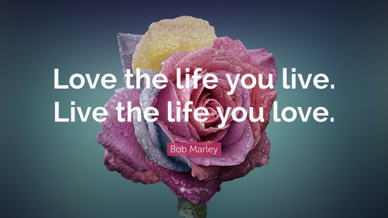 Bob Marley Quote: “Love the life you live. Live the life you love.”