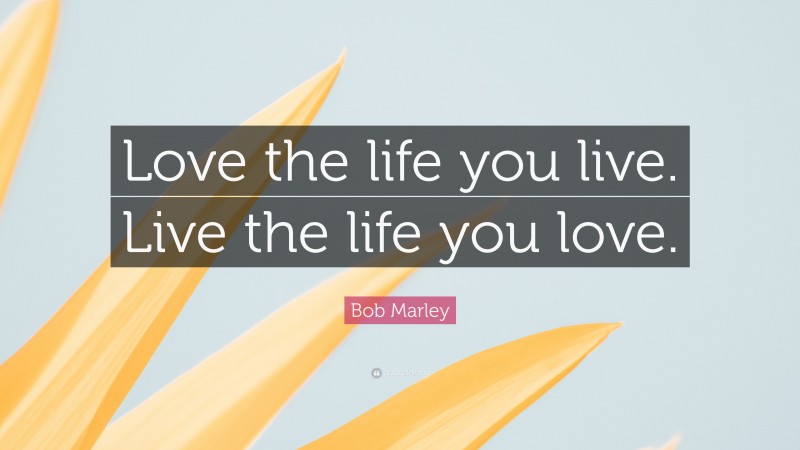 Bob Marley Quote: “Love the life you live. Live the life you love.”