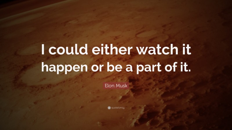 Elon Musk Quote: “I could either watch it happen or be a part of it.”