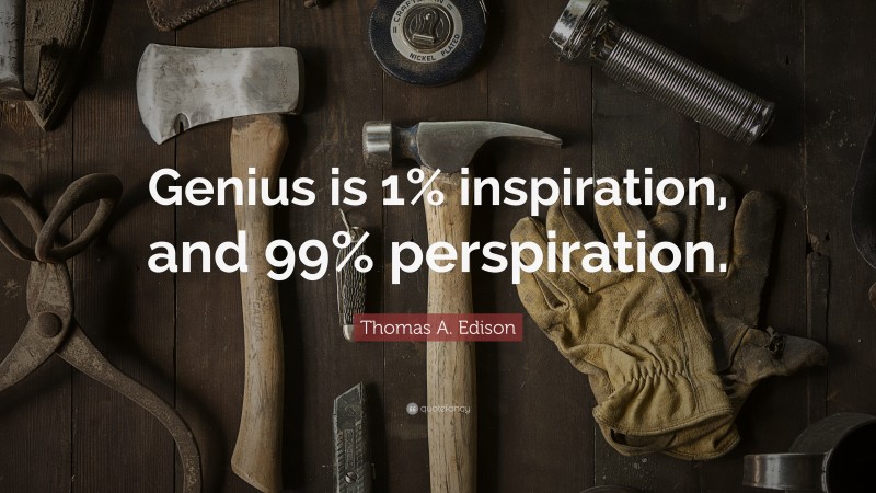Thomas A. Edison Quote: “Genius is 1% inspiration, and 99% perspiration.”