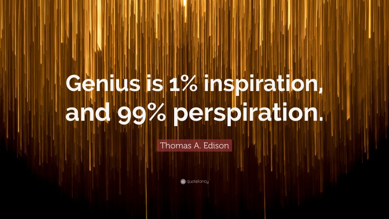 Thomas A. Edison Quote: “Genius is 1% inspiration, and 99% perspiration.”