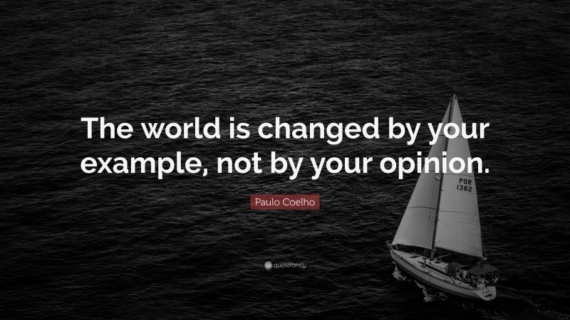 Paulo Coelho Quote: “The world is changed by your example, not by your opinion.”
