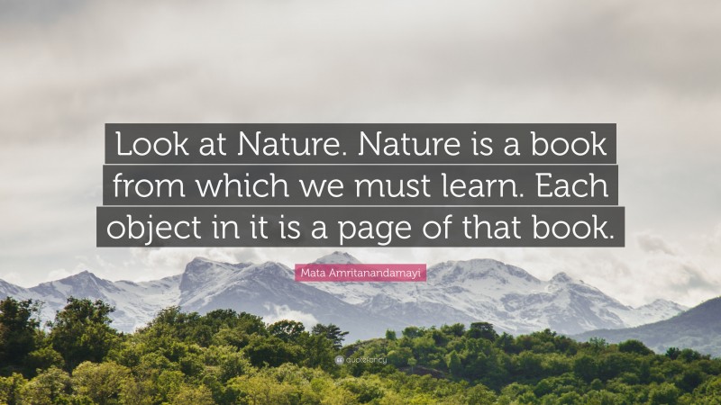 Mata Amritanandamayi Quote: “Look at Nature. Nature is a book from which we must learn. Each object in it is a page of that book.”