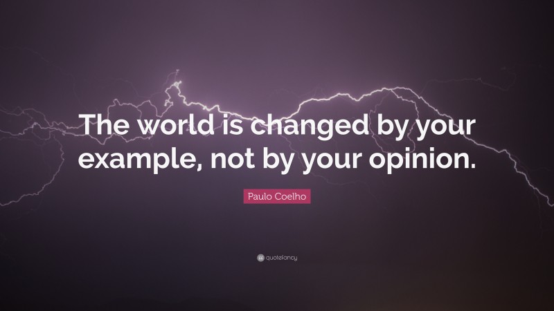 Paulo Coelho Quote: “The world is changed by your example, not by your opinion.”