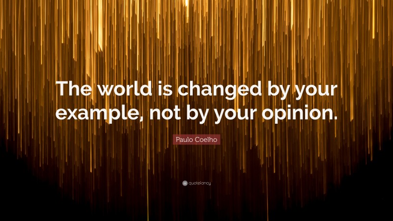 Paulo Coelho Quote: “The world is changed by your example, not by your opinion.”