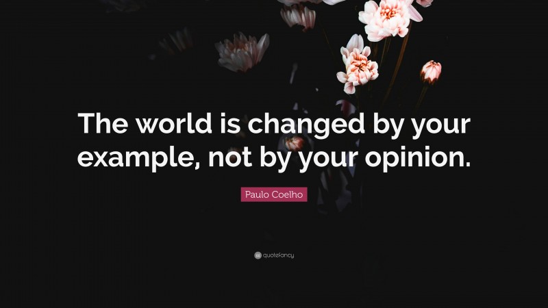 Paulo Coelho Quote: “The world is changed by your example, not by your opinion.”