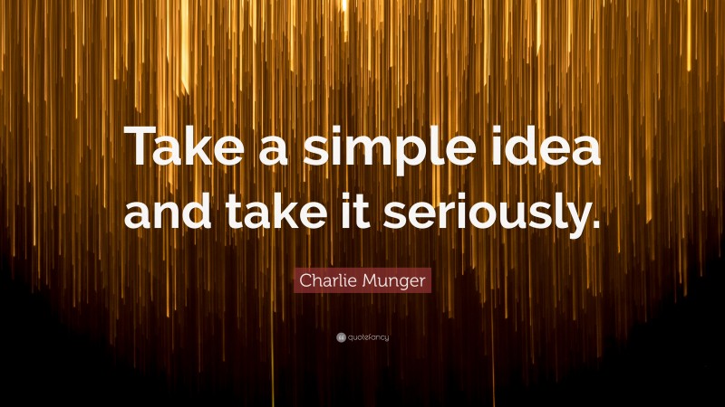 Charlie Munger Quote: “Take a simple idea and take it seriously.”