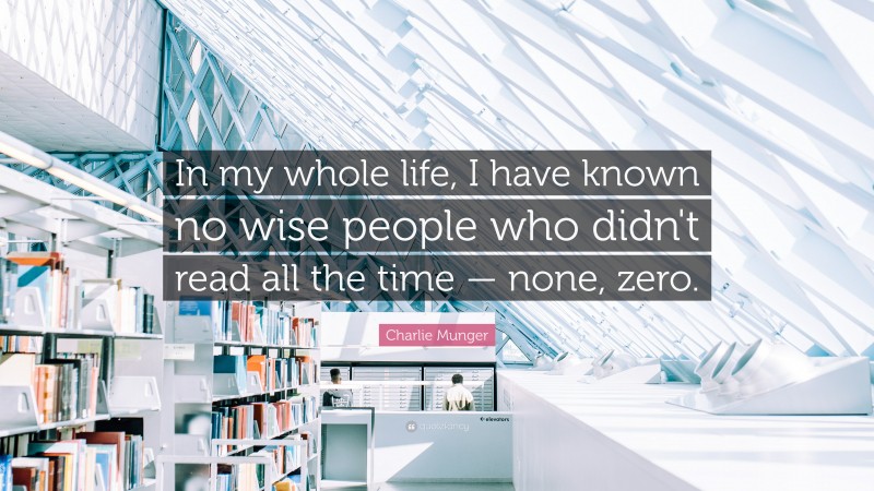 Charlie Munger Quote: “In my whole life, I have known no wise people who didn’t read all the time — none, zero.”