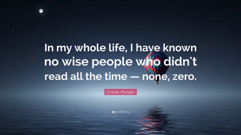 Charlie Munger Quote: “In my whole life, I have known no wise people who didn’t read all the time — none, zero.”
