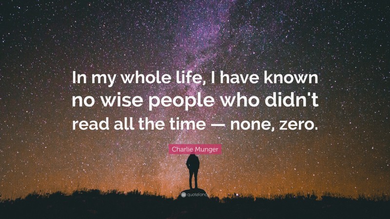 Charlie Munger Quote: “In my whole life, I have known no wise people who didn’t read all the time — none, zero.”