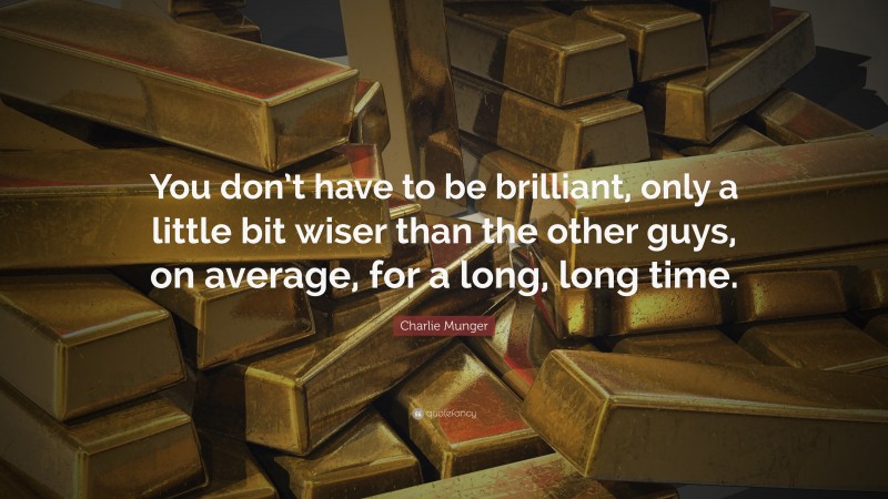 Charlie Munger Quote: “You don’t have to be brilliant, only a little bit wiser than the other guys, on average, for a long, long time.”