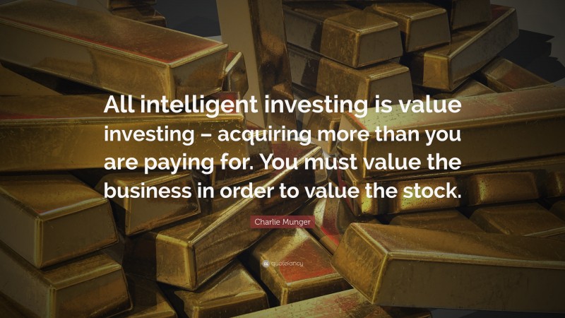 Charlie Munger Quote: “All intelligent investing is value investing – acquiring more than you are paying for. You must value the business in order to value the stock.”