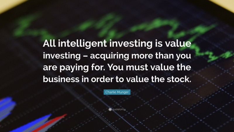 Charlie Munger Quote: “All intelligent investing is value investing – acquiring more than you are paying for. You must value the business in order to value the stock.”