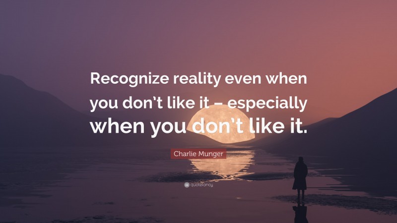 Charlie Munger Quote: “Recognize reality even when you don’t like it – especially when you don’t like it.”