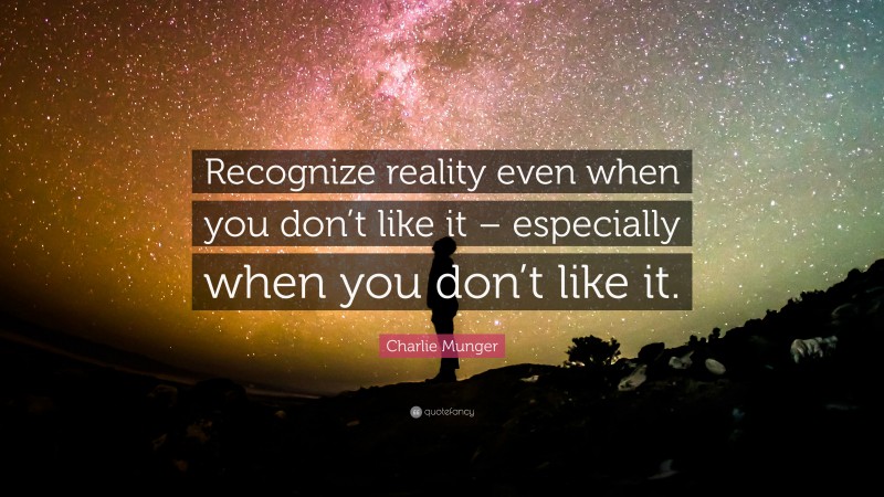 Charlie Munger Quote: “Recognize reality even when you don’t like it – especially when you don’t like it.”