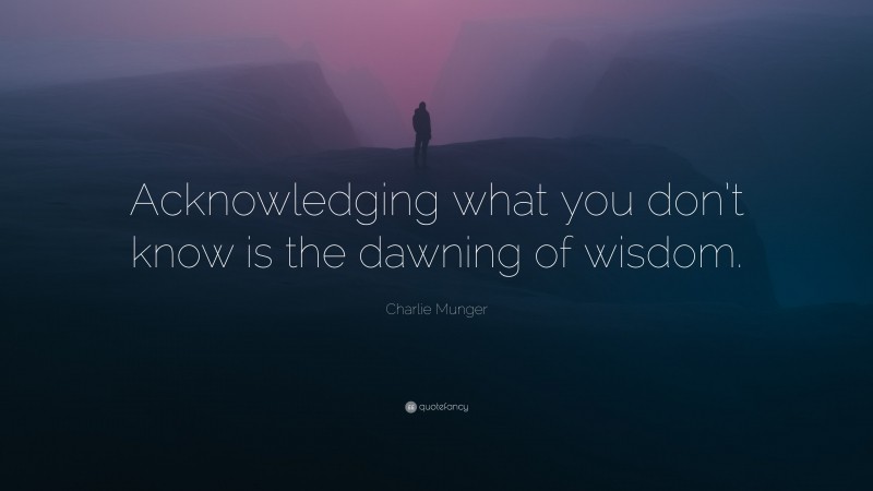 Charlie Munger Quote: “Acknowledging what you don’t know is the dawning of wisdom.”