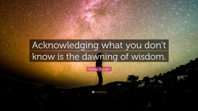 Charlie Munger Quote: “Acknowledging what you don’t know is the dawning of wisdom.”