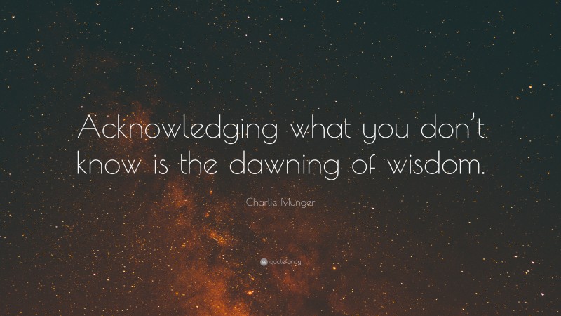 Charlie Munger Quote: “Acknowledging what you don’t know is the dawning of wisdom.”