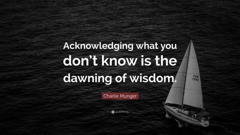 Charlie Munger Quote: “Acknowledging what you don’t know is the dawning of wisdom.”