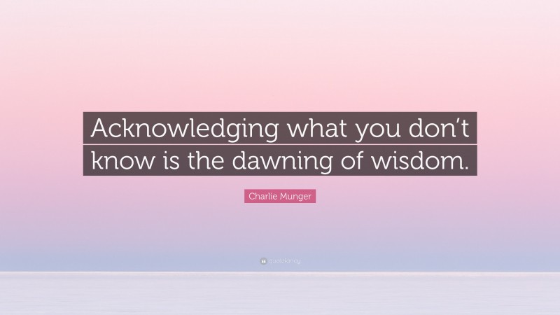 Charlie Munger Quote: “Acknowledging what you don’t know is the dawning of wisdom.”